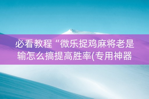 必看教程“微乐捉鸡麻将老是输怎么搞提高胜率(专用神器)