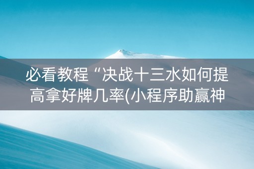 必看教程“决战十三水如何提高拿好牌几率(小程序助赢神器)