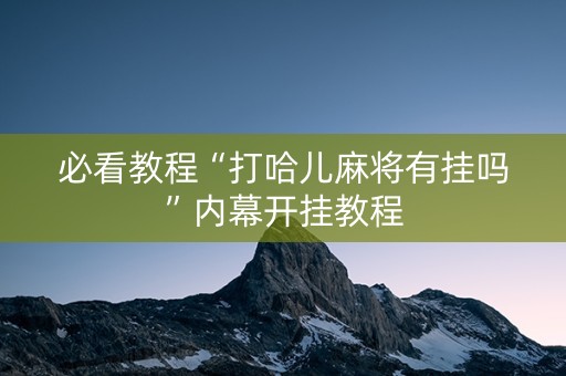 必看教程“打哈儿麻将有挂吗”内幕开挂教程