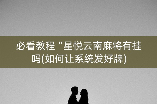 必看教程“星悦云南麻将有挂吗(如何让系统发好牌)