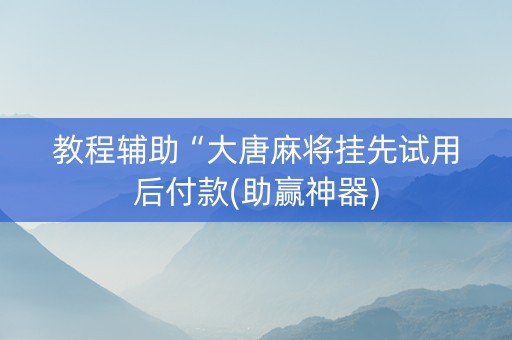 教程辅助“大唐麻将挂先试用后付款(助赢神器)