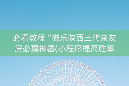 必看教程“微乐陕西三代亲友房必赢神器(小程序提高胜率)