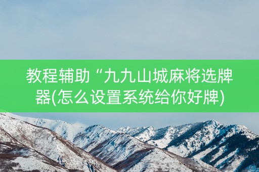 教程辅助“九九山城麻将选牌器(怎么设置系统给你好牌)