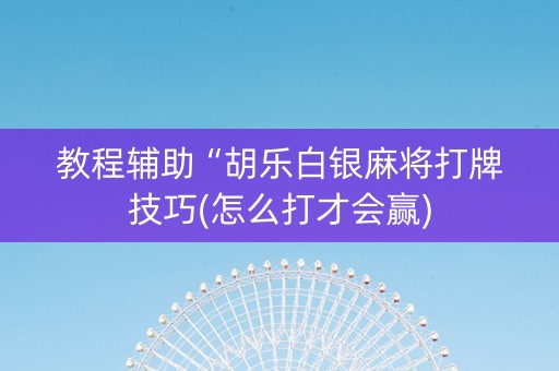 教程辅助“胡乐白银麻将打牌技巧(怎么打才会赢)