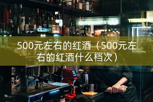 500元左右的红酒（500元左右的红酒什么档次）