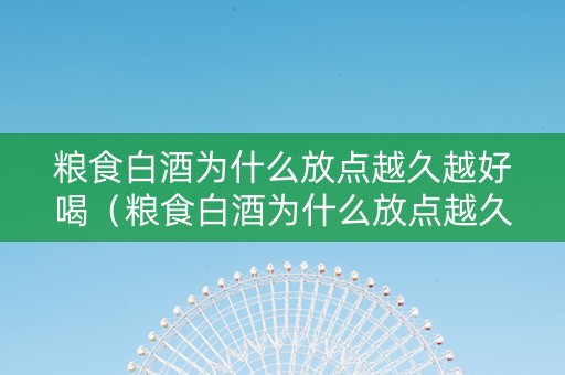 粮食白酒为什么放点越久越好喝（粮食白酒为什么放点越久越好喝呢）