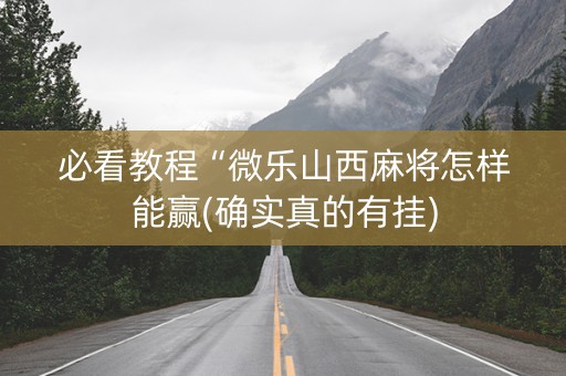 必看教程“微乐山西麻将怎样能赢(确实真的有挂)