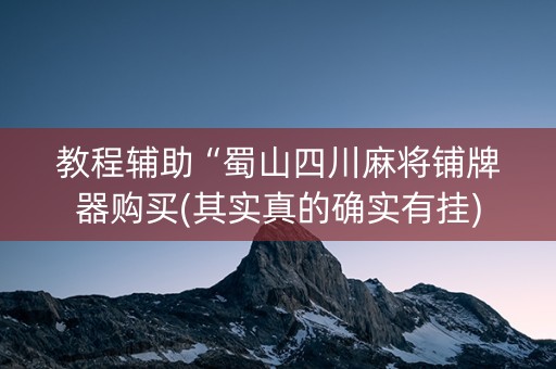 教程辅助“蜀山四川麻将铺牌器购买(其实真的确实有挂)