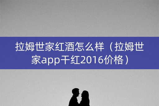 拉姆世家红酒怎么样（拉姆世家app干红2016价格）