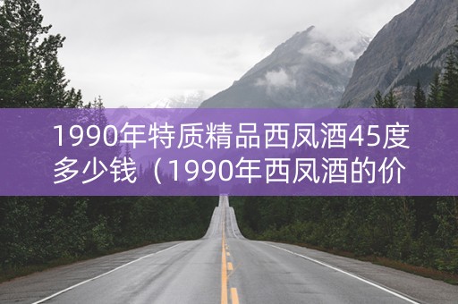 1990年特质精品西凤酒45度多少钱（1990年西凤酒的价格）