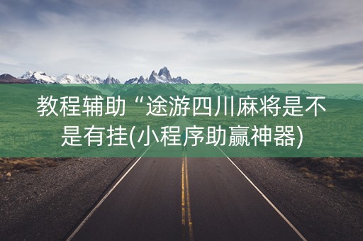 教程辅助“途游四川麻将是不是有挂(小程序助赢神器)