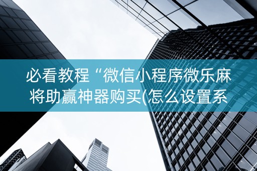 必看教程“微信小程序微乐麻将助赢神器购买(怎么设置系统给你好牌)