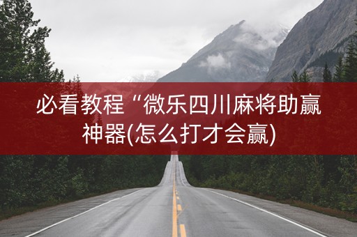 必看教程“微乐四川麻将助赢神器(怎么打才会赢)