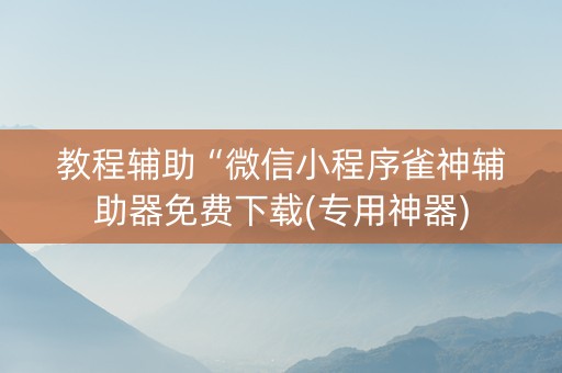 教程辅助“微信小程序雀神辅助器免费下载(专用神器)