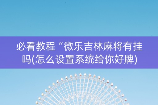 必看教程“微乐吉林麻将有挂吗(怎么设置系统给你好牌)