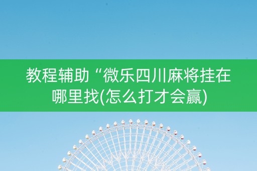 教程辅助“微乐四川麻将挂在哪里找(怎么打才会赢)