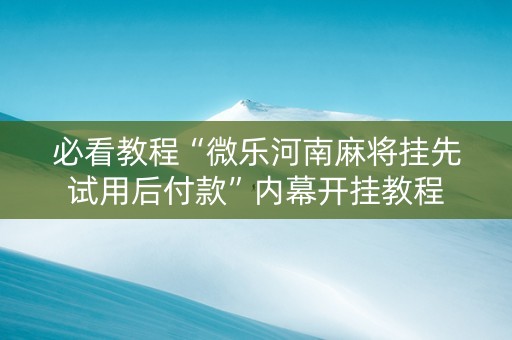 必看教程“微乐河南麻将挂先试用后付款”内幕开挂教程