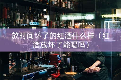 放时间坏了的红酒什么样（红酒放坏了能喝吗）