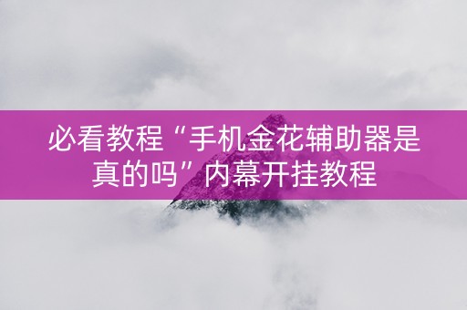 必看教程“手机金花辅助器是真的吗”内幕开挂教程