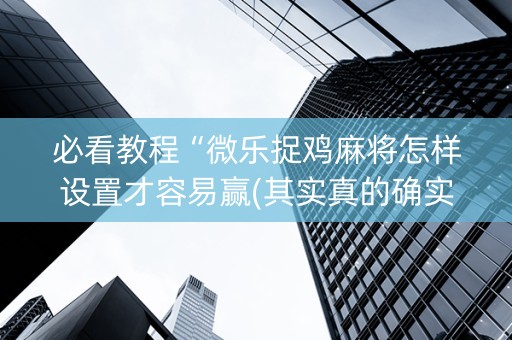 必看教程“微乐捉鸡麻将怎样设置才容易赢(其实真的确实有挂)