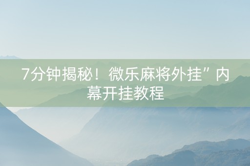 7分钟揭秘！微乐麻将外挂”内幕开挂教程