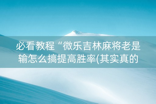 必看教程“微乐吉林麻将老是输怎么搞提高胜率(其实真的确实有挂)