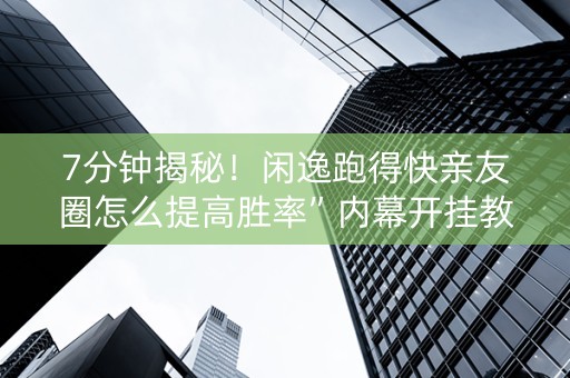 7分钟揭秘！闲逸跑得快亲友圈怎么提高胜率”内幕开挂教程