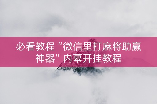 必看教程“微信里打麻将助赢神器”内幕开挂教程