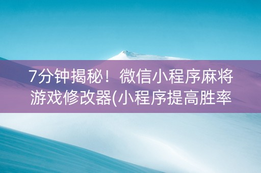 7分钟揭秘！微信小程序麻将游戏修改器(小程序提高胜率)