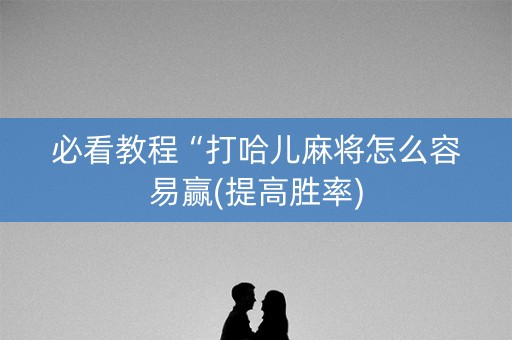 必看教程“打哈儿麻将怎么容易赢(提高胜率)