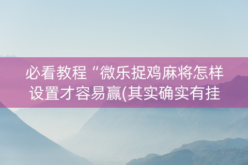 必看教程“微乐捉鸡麻将怎样设置才容易赢(其实确实有挂)