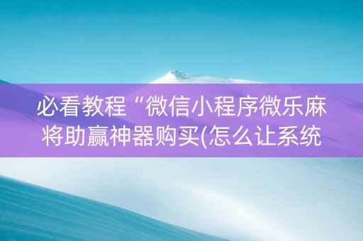 必看教程“微信小程序微乐麻将助赢神器购买(怎么让系统给发好牌)