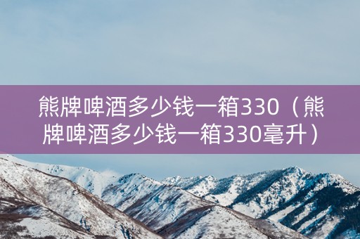 熊牌啤酒多少钱一箱330（熊牌啤酒多少钱一箱330毫升）