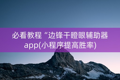 必看教程“边锋干瞪眼辅助器app(小程序提高胜率)