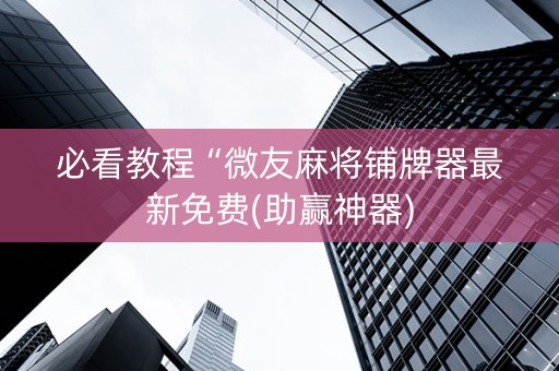 必看教程“微友麻将铺牌器最新免费(助赢神器)