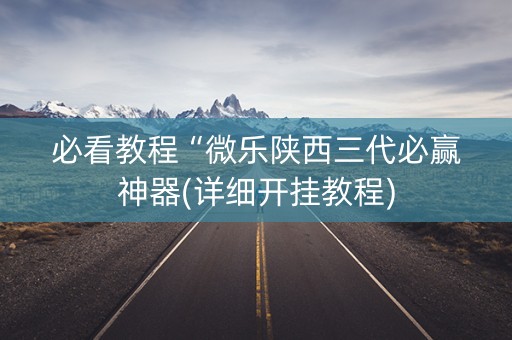 必看教程“微乐陕西三代必赢神器(详细开挂教程)