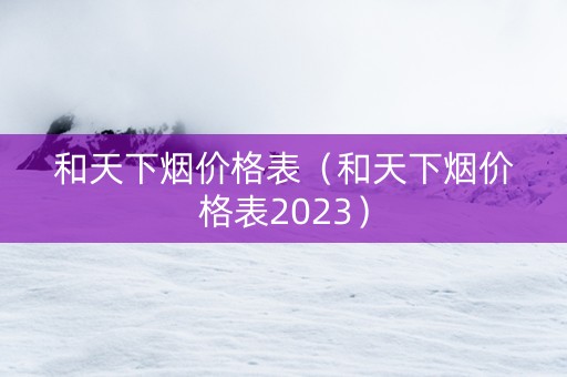 和天下烟价格表（和天下烟价格表2023）