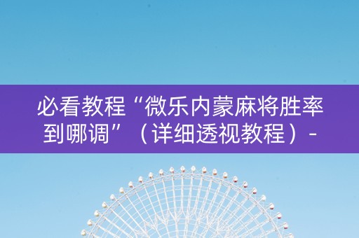 必看教程“微乐内蒙麻将胜率到哪调”（详细透视教程）-哔哩哔哩