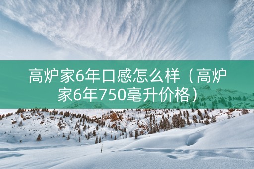 高炉家6年口感怎么样（高炉家6年750毫升价格）