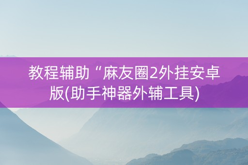 教程辅助“麻友圈2外挂安卓版(助手神器外辅工具)