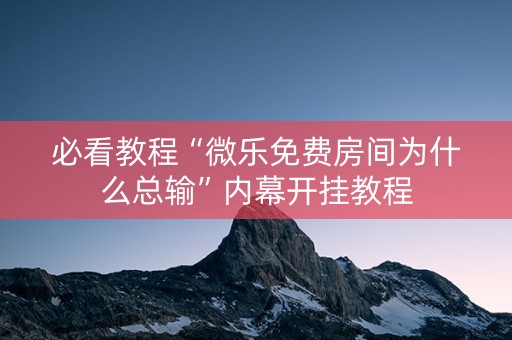 必看教程“微乐免费房间为什么总输”内幕开挂教程