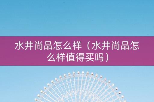 水井尚品怎么样（水井尚品怎么样值得买吗）