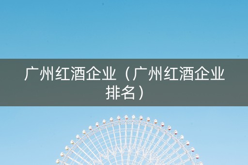 广州红酒企业（广州红酒企业排名）