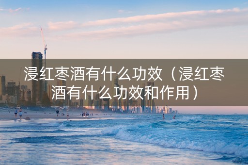 浸红枣酒有什么功效（浸红枣酒有什么功效和作用）