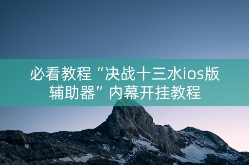 必看教程“决战十三水ios版辅助器”内幕开挂教程