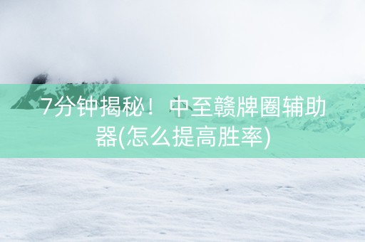 7分钟揭秘！中至赣牌圈辅助器(怎么提高胜率)