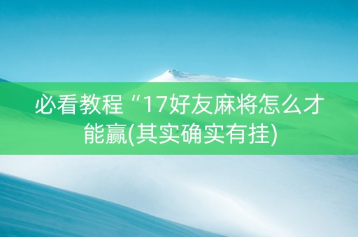 必看教程“17好友麻将怎么才能赢(其实确实有挂)