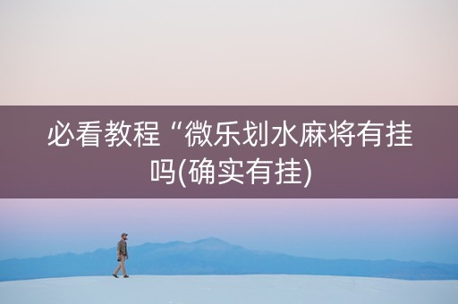 必看教程“微乐划水麻将有挂吗(确实有挂)