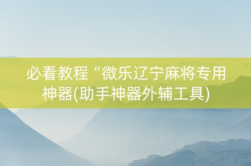 必看教程“微乐辽宁麻将专用神器(助手神器外辅工具)