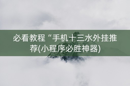 必看教程“手机十三水外挂推荐(小程序必胜神器)